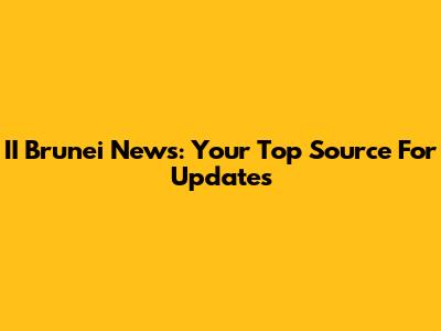 II Brunei News: Your Top Source For Updates