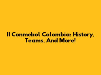 II Conmebol Colombia: History, Teams, And More!