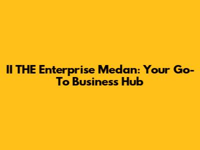 II THE Enterprise Medan: Your Go-To Business Hub