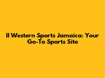 II Western Sports Jamaica: Your Go-To Sports Site