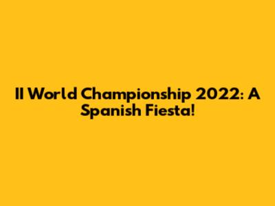 II World Championship 2022: A Spanish Fiesta!