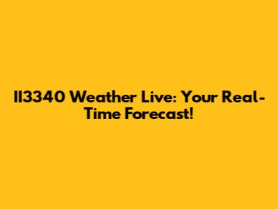 II3340 Weather Live: Your Real-Time Forecast!