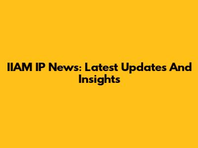 IIAM IP News: Latest Updates And Insights