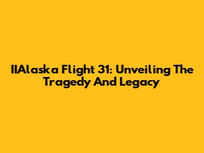 IIAlaska Flight 31: Unveiling The Tragedy And Legacy