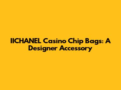 IICHANEL Casino Chip Bags: A Designer Accessory
