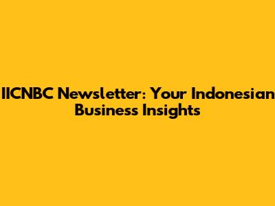 IICNBC Newsletter: Your Indonesian Business Insights