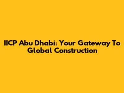 IICP Abu Dhabi: Your Gateway To Global Construction