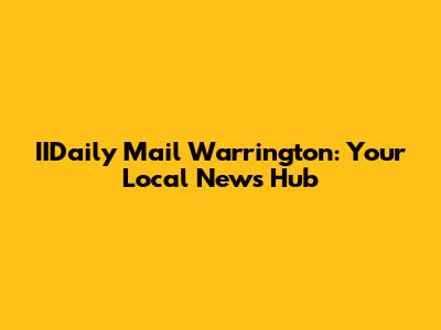 IIDaily Mail Warrington: Your Local News Hub