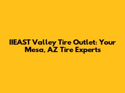 IIEAST Valley Tire Outlet: Your Mesa, AZ Tire Experts