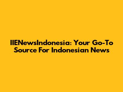 IIENewsIndonesia: Your Go-To Source For Indonesian News