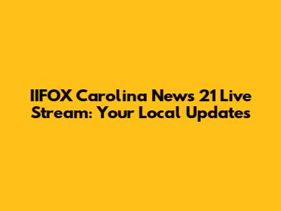 IIFOX Carolina News 21 Live Stream: Your Local Updates