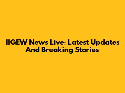 IIGEW News Live: Latest Updates And Breaking Stories