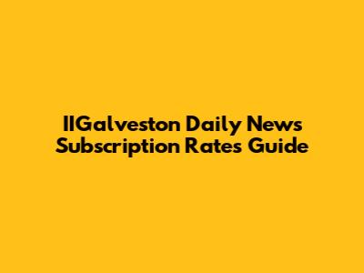 IIGalveston Daily News Subscription Rates Guide