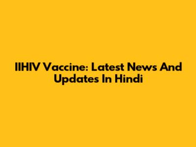 IIHIV Vaccine: Latest News And Updates In Hindi
