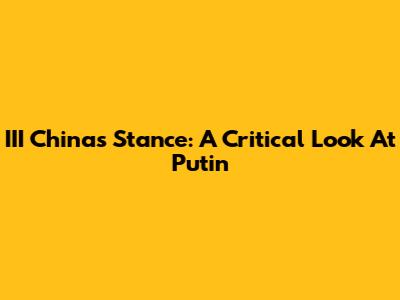 III China's Stance: A Critical Look At Putin
