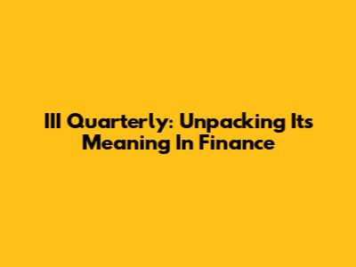 III Quarterly: Unpacking Its Meaning In Finance