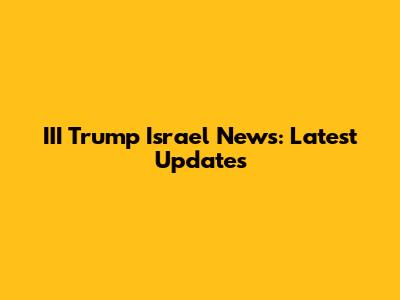 III Trump Israel News: Latest Updates