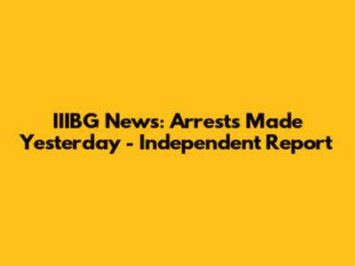 IIIBG News: Arrests Made Yesterday - Independent Report