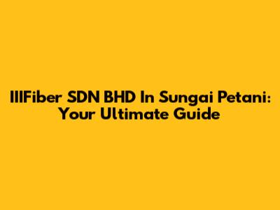 IIIFiber SDN BHD In Sungai Petani: Your Ultimate Guide
