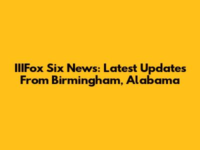 IIIFox Six News: Latest Updates From Birmingham, Alabama