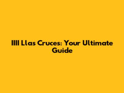 IIII Llas Cruces: Your Ultimate Guide