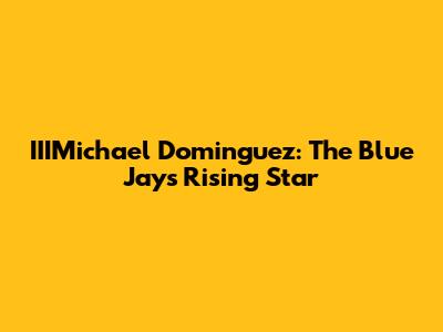 IIIMichael Dominguez: The Blue Jays' Rising Star