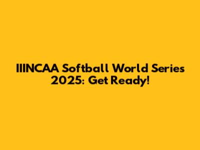 IIINCAA Softball World Series 2025: Get Ready!