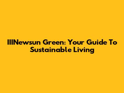 IIINewsun Green: Your Guide To Sustainable Living