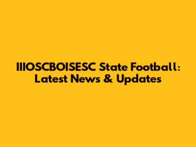 IIIOSCBOISESC State Football: Latest News & Updates