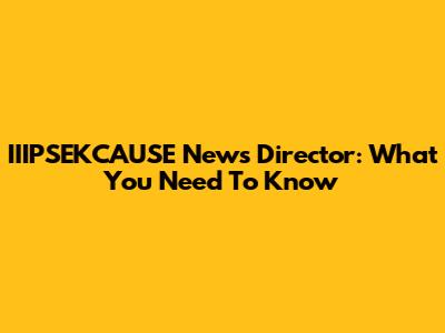IIIPSEKCAUSE News Director: What You Need To Know