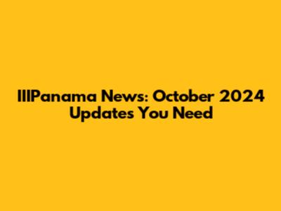 IIIPanama News: October 2024 Updates You Need