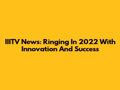 IIITV News: Ringing In 2022 With Innovation And Success
