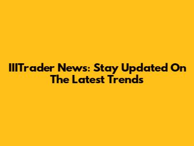 IIITrader News: Stay Updated On The Latest Trends