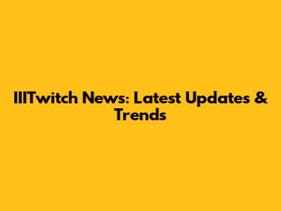 IIITwitch News: Latest Updates & Trends