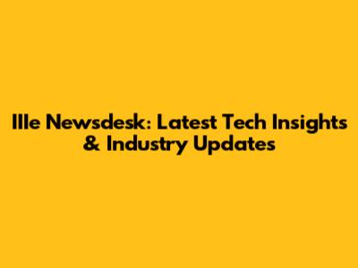 IIIe Newsdesk: Latest Tech Insights & Industry Updates