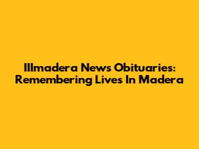 IIImadera News Obituaries: Remembering Lives In Madera
