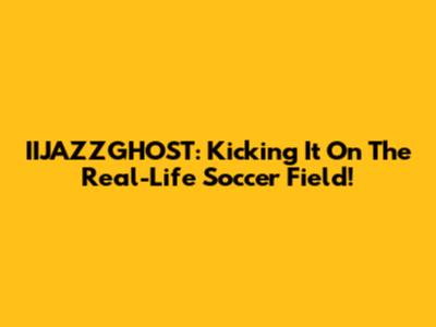 IIJAZZGHOST: Kicking It On The Real-Life Soccer Field!