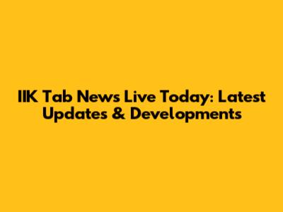 IIK Tab News Live Today: Latest Updates & Developments