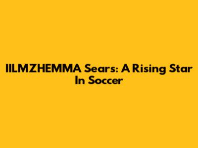 IILMZHEMMA Sears: A Rising Star In Soccer
