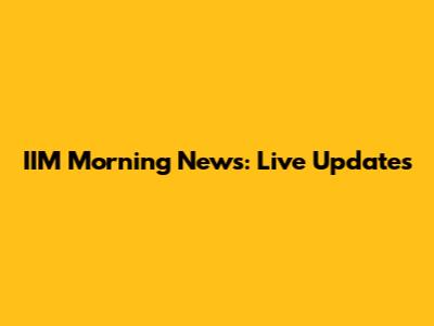 IIM Morning News: Live Updates