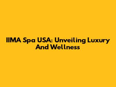 IIMA Spa USA: Unveiling Luxury And Wellness