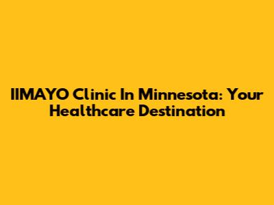 IIMAYO Clinic In Minnesota: Your Healthcare Destination