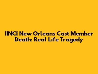 IINCI New Orleans Cast Member Death: Real Life Tragedy
