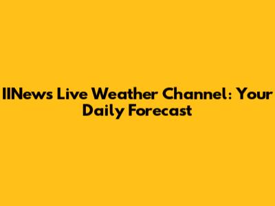 IINews Live Weather Channel: Your Daily Forecast