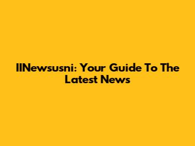 IINewsusni: Your Guide To The Latest News