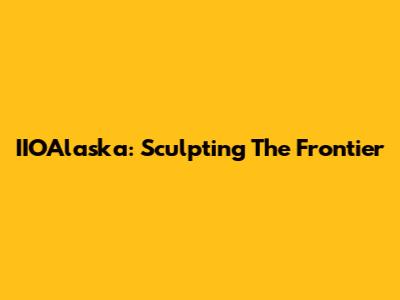 IIOAlaska: Sculpting The Frontier