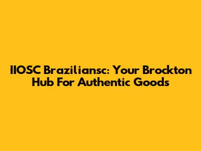 IIOSC Braziliansc: Your Brockton Hub For Authentic Goods