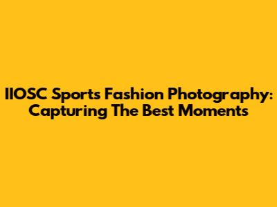 IIOSC Sports Fashion Photography: Capturing The Best Moments