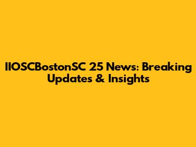 IIOSCBostonSC 25 News: Breaking Updates & Insights