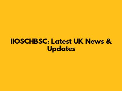 IIOSCHBSC: Latest UK News & Updates